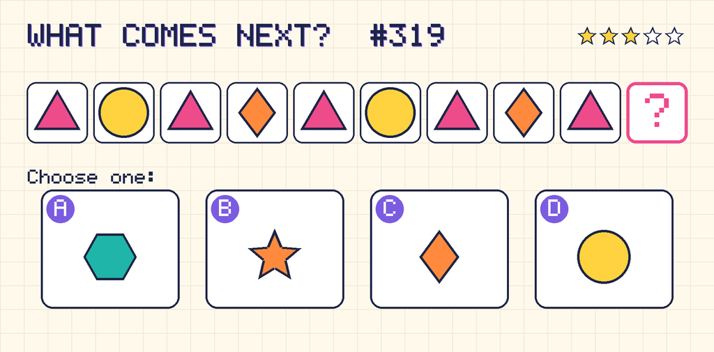 Pattern: pink triangle, yellow circle, pink triangle, orange diamond, pink triangle, yellow circle, pink triangle, orange diamond, pink triangle, then a question mark. Choices: A: teal hexagon; B: orange star; C: orange diamond; D: yellow circle.
