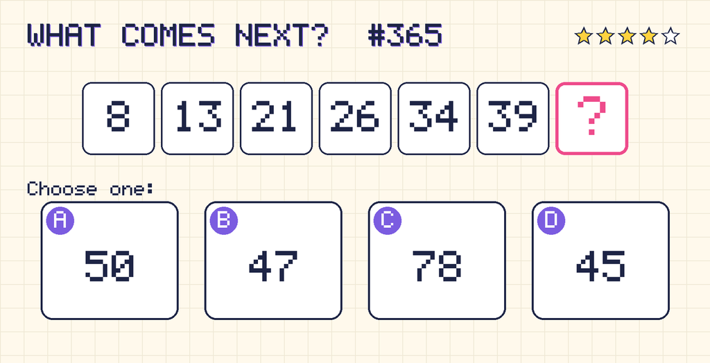 Pattern: 8, 13, 21, 26, 34, 39, then a question mark. Choices: A: 50; B: 47; C: 78; D: 45.